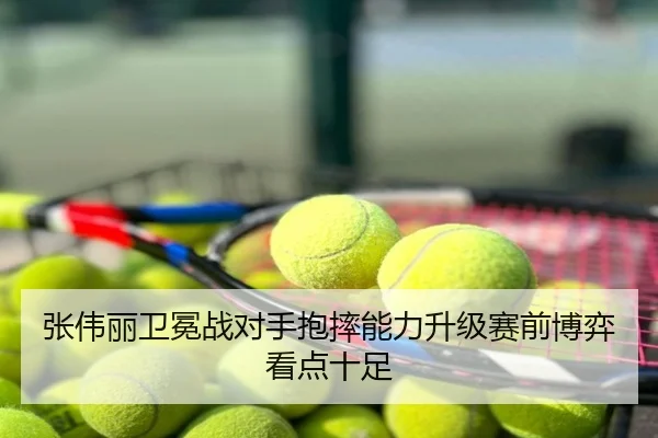 张伟丽卫冕战对手抱摔能力升级赛前博弈看点十足
