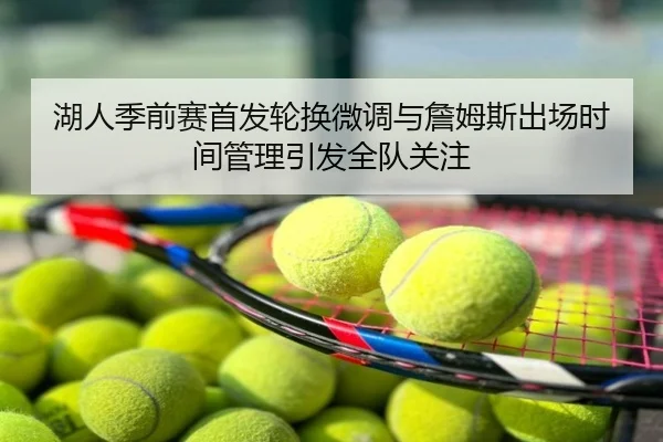湖人季前赛首发轮换微调与詹姆斯出场时间管理引发全队关注
