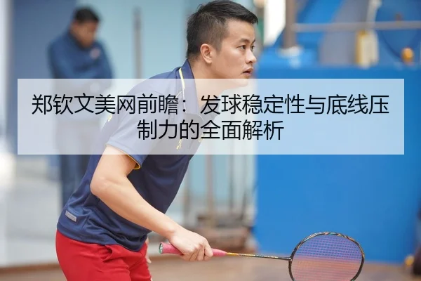 郑钦文美网前瞻：发球稳定性与底线压制力的全面解析