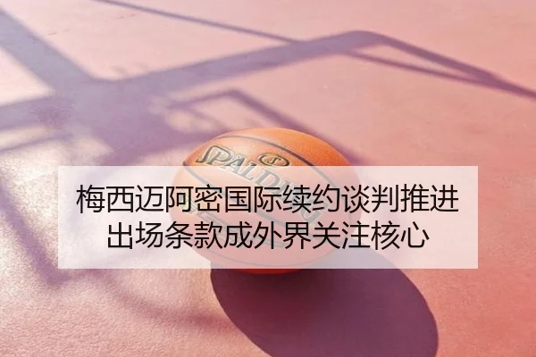 梅西迈阿密国际续约谈判推进 出场条款成外界关注核心
